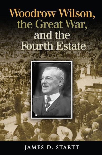 Woodrow Wilson, the Great War, and the Fourth Estate